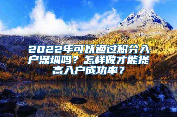 2022年可以通过积分入户深圳吗？怎样做才能提高入户成功率？