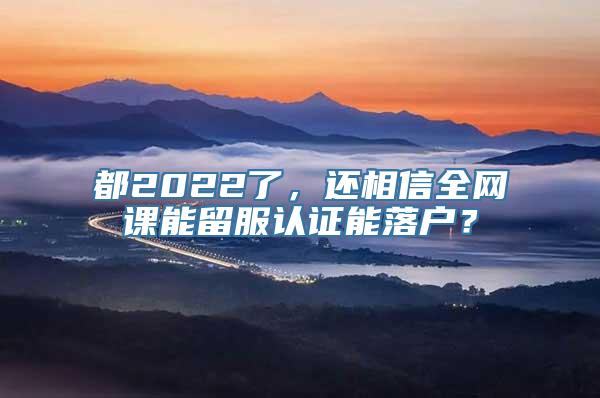 都2022了，还相信全网课能留服认证能落户？