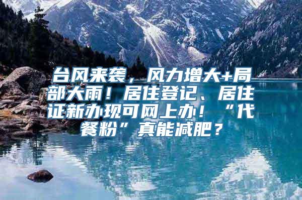 台风来袭，风力增大+局部大雨！居住登记、居住证新办现可网上办！“代餐粉”真能减肥？