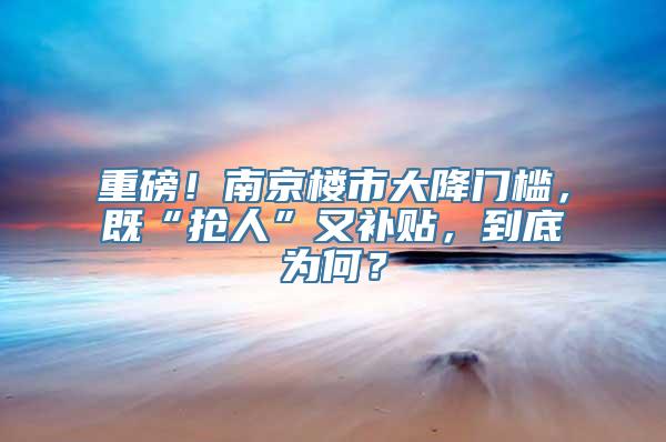 重磅！南京楼市大降门槛，既“抢人”又补贴，到底为何？