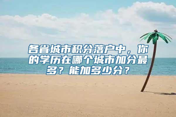 各省城市积分落户中，你的学历在哪个城市加分最多？能加多少分？