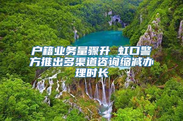 户籍业务量骤升 虹口警方推出多渠道咨询缩减办理时长