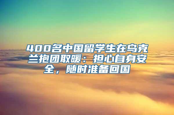 400名中国留学生在乌克兰抱团取暖：担心自身安全，随时准备回国