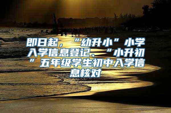 即日起，“幼升小”小学入学信息登记、“小升初”五年级学生初中入学信息核对
