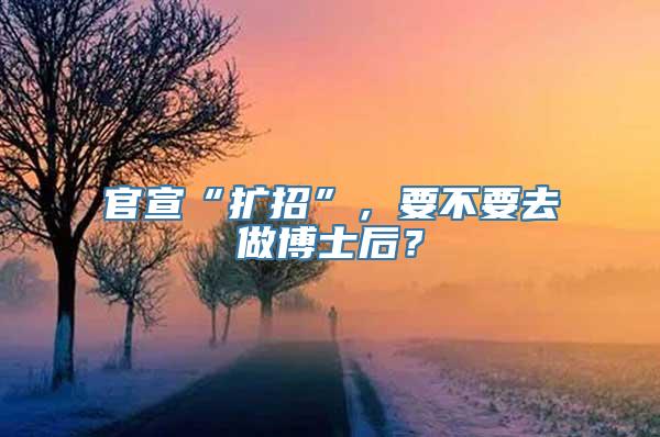 官宣“扩招”，要不要去做博士后？