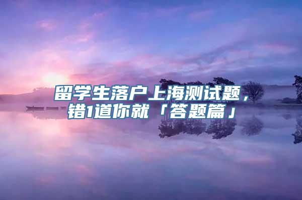 留学生落户上海测试题，错1道你就「答题篇」