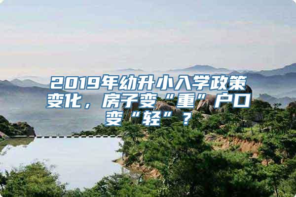 2019年幼升小入学政策变化，房子变“重”户口变“轻”？