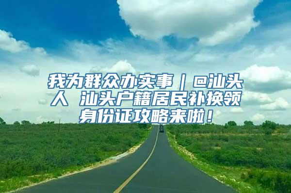 我为群众办实事｜@汕头人 汕头户籍居民补换领身份证攻略来啦！