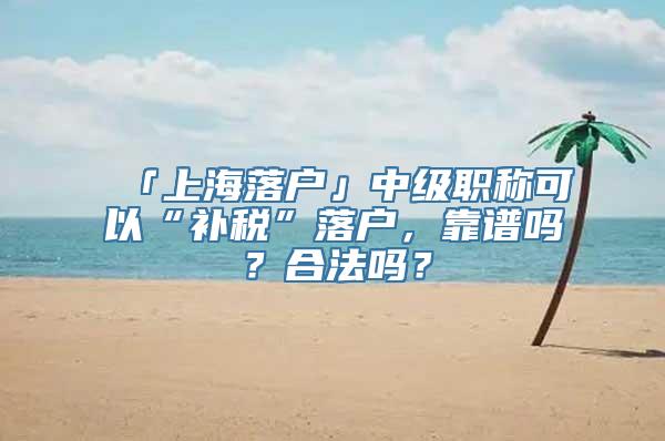 「上海落户」中级职称可以“补税”落户，靠谱吗？合法吗？