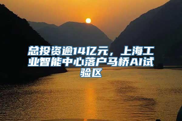 总投资逾14亿元，上海工业智能中心落户马桥AI试验区