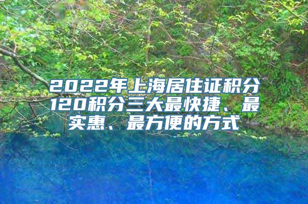 2022年上海居住证积分120积分三大最快捷、最实惠、最方便的方式