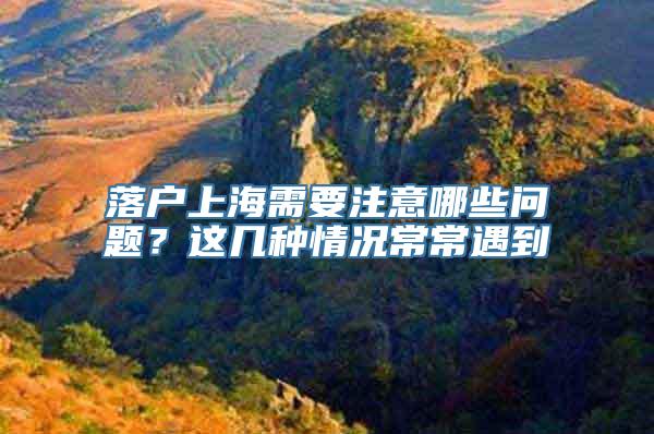 落户上海需要注意哪些问题？这几种情况常常遇到