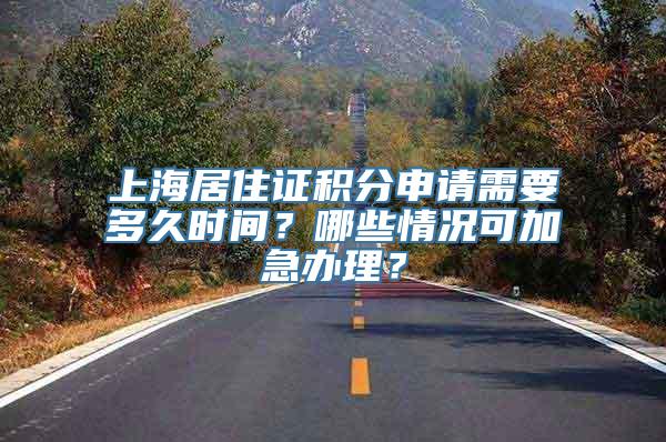 上海居住证积分申请需要多久时间？哪些情况可加急办理？