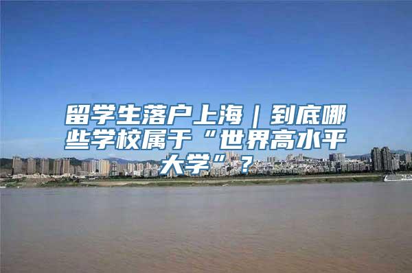 留学生落户上海｜到底哪些学校属于“世界高水平大学”？