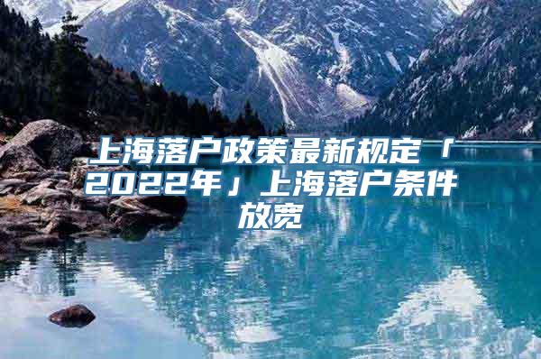 上海落户政策最新规定「2022年」上海落户条件放宽