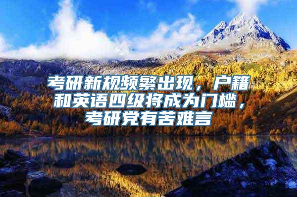 考研新规频繁出现，户籍和英语四级将成为门槛，考研党有苦难言