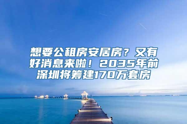 想要公租房安居房？又有好消息来啦！2035年前深圳将筹建170万套房