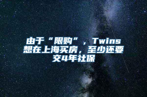 由于“限购”，Twins想在上海买房，至少还要交4年社保