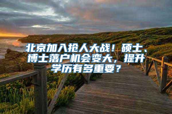 北京加入抢人大战！硕士、博士落户机会变大，提升学历有多重要？