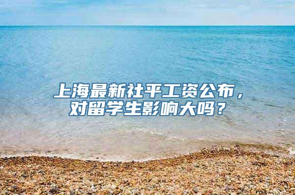 上海最新社平工资公布，对留学生影响大吗？