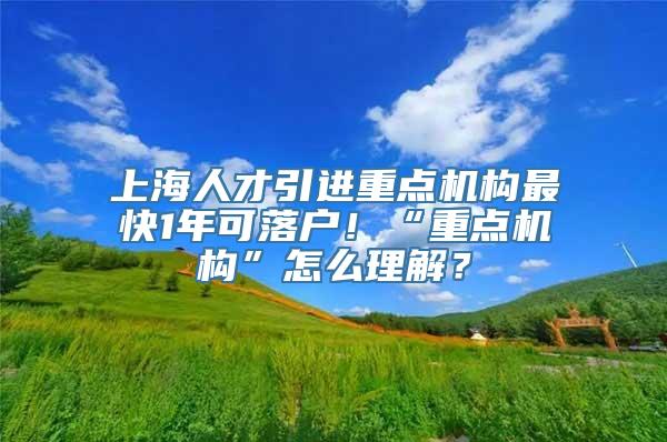 上海人才引进重点机构最快1年可落户！“重点机构”怎么理解？