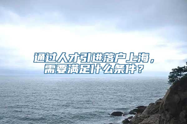 通过人才引进落户上海，需要满足什么条件？