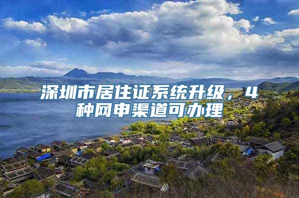 深圳市居住证系统升级，4种网申渠道可办理