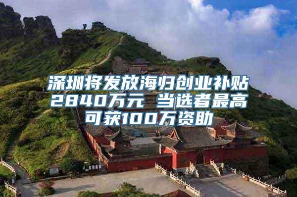 深圳将发放海归创业补贴2840万元 当选者最高可获100万资助