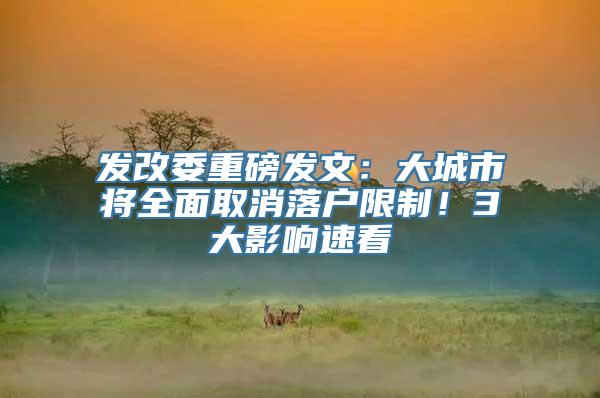 发改委重磅发文：大城市将全面取消落户限制！3大影响速看