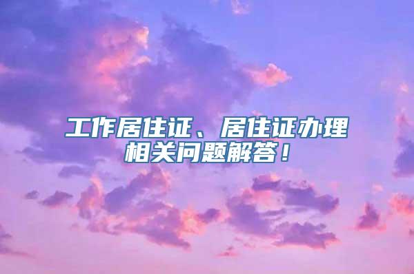 工作居住证、居住证办理相关问题解答！