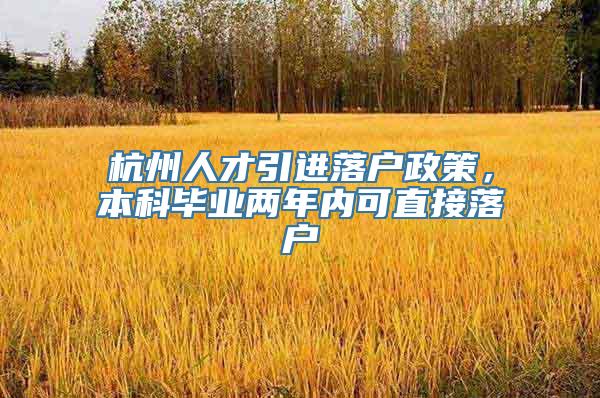 杭州人才引进落户政策，本科毕业两年内可直接落户