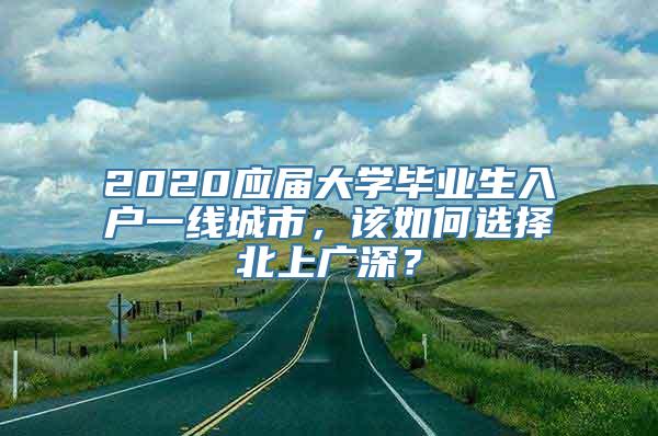 2020应届大学毕业生入户一线城市，该如何选择北上广深？