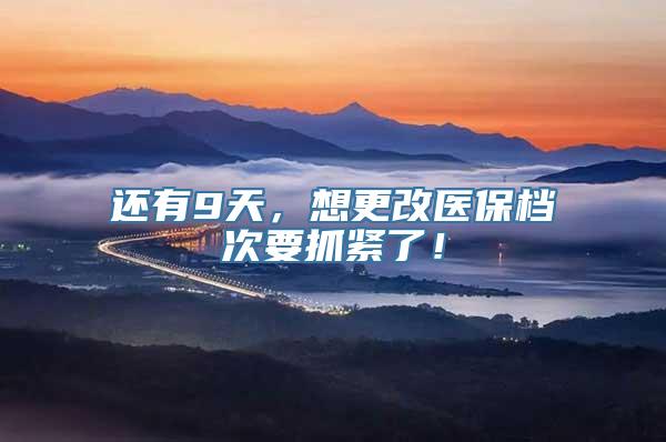 还有9天，想更改医保档次要抓紧了！