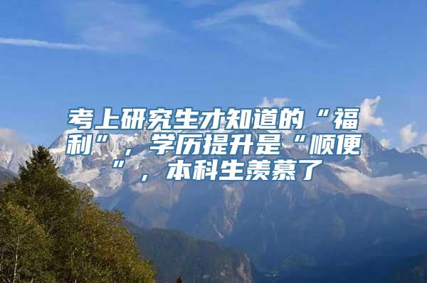 考上研究生才知道的“福利”，学历提升是“顺便”，本科生羡慕了