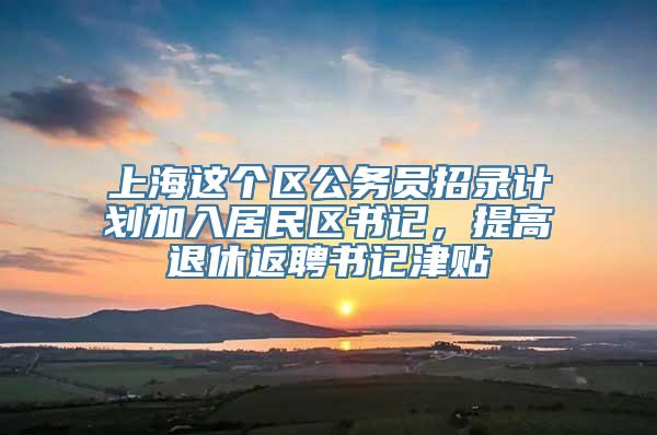 上海这个区公务员招录计划加入居民区书记，提高退休返聘书记津贴