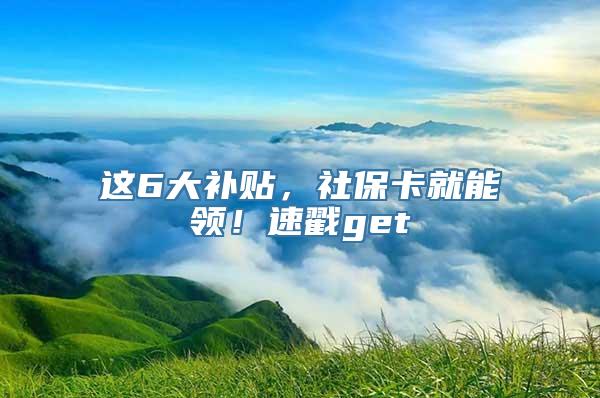 这6大补贴，社保卡就能领！速戳get√