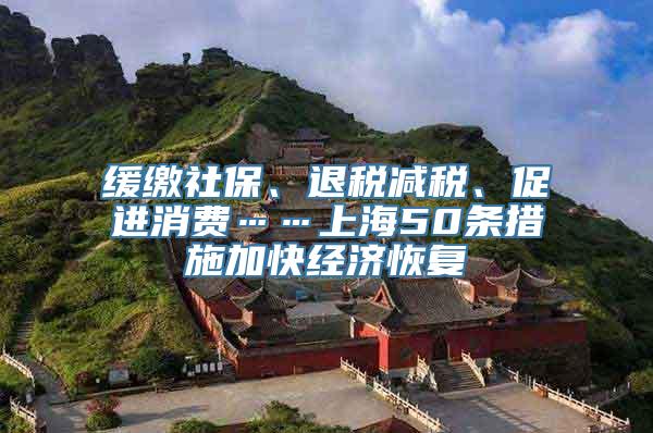 缓缴社保、退税减税、促进消费……上海50条措施加快经济恢复