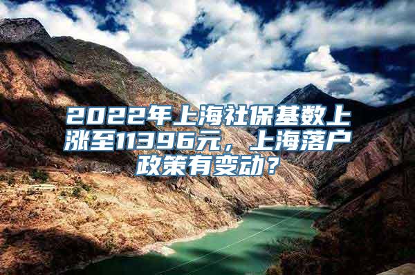2022年上海社保基数上涨至11396元，上海落户政策有变动？