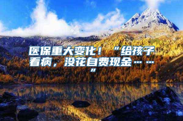 医保重大变化！“给孩子看病，没花自费现金……”