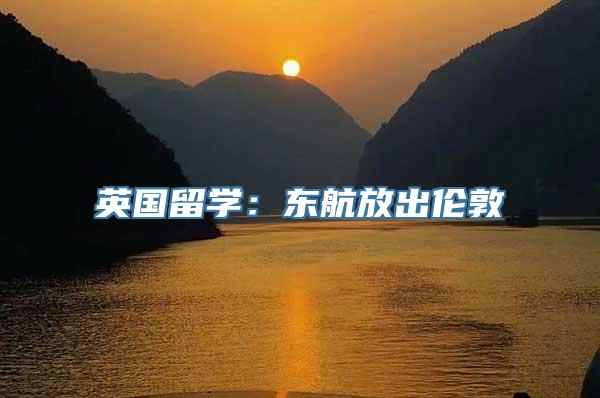 英国留学：东航放出伦敦