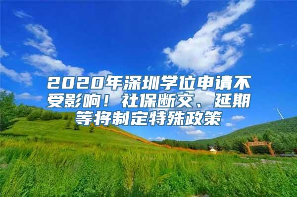 2020年深圳学位申请不受影响！社保断交、延期等将制定特殊政策