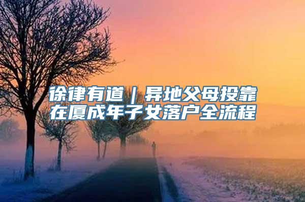徐律有道｜异地父母投靠在厦成年子女落户全流程