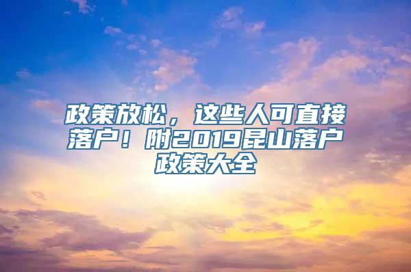 政策放松，这些人可直接落户！附2019昆山落户政策大全