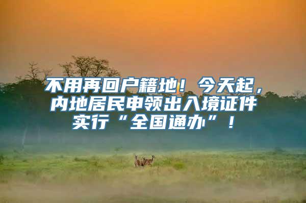 不用再回户籍地！今天起，内地居民申领出入境证件实行“全国通办”！