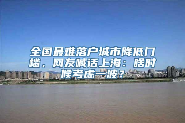 全国最难落户城市降低门槛，网友喊话上海：啥时候考虑一波？