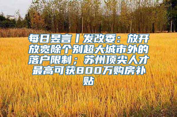每日昱言丨发改委：放开放宽除个别超大城市外的落户限制；苏州顶尖人才最高可获800万购房补贴