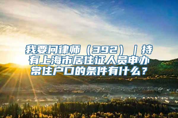 我要问律师（392）｜持有上海市居住证人员申办常住户口的条件有什么？