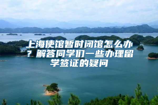 上海使馆暂时闭馆怎么办？解答同学们一些办理留学签证的疑问
