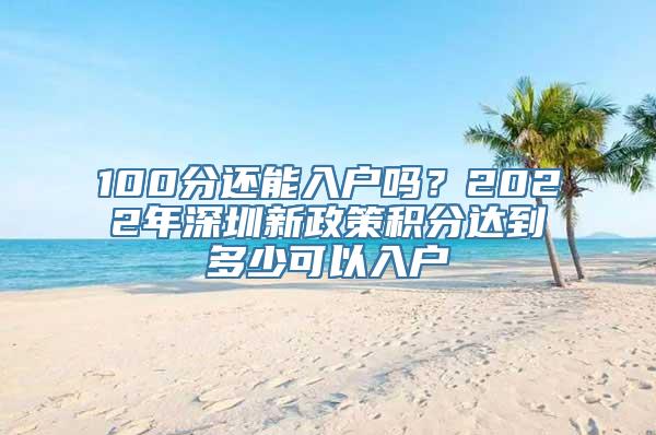 100分还能入户吗？2022年深圳新政策积分达到多少可以入户