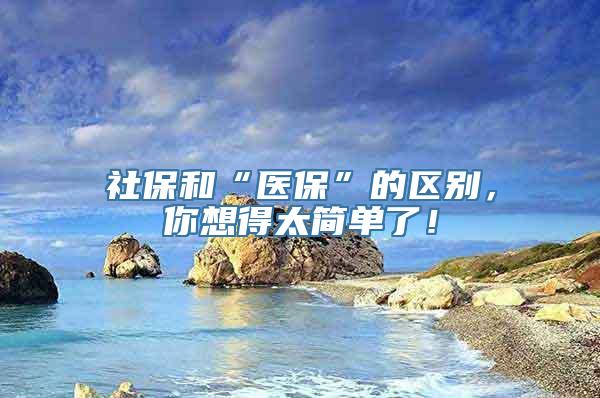 社保和“医保”的区别，你想得太简单了！